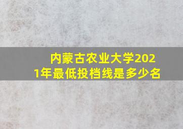 内蒙古农业大学2021年最低投档线是多少名