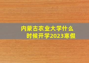 内蒙古农业大学什么时候开学2023寒假