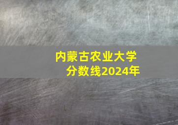 内蒙古农业大学分数线2024年