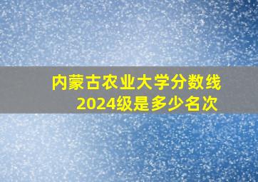 内蒙古农业大学分数线2024级是多少名次