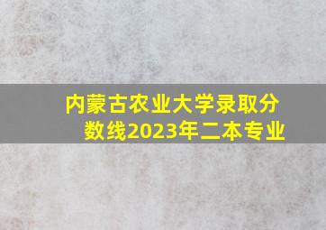 内蒙古农业大学录取分数线2023年二本专业