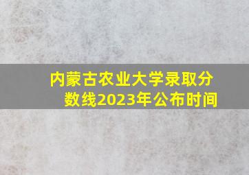 内蒙古农业大学录取分数线2023年公布时间