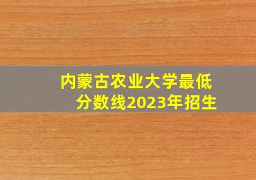 内蒙古农业大学最低分数线2023年招生