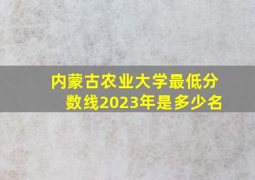 内蒙古农业大学最低分数线2023年是多少名