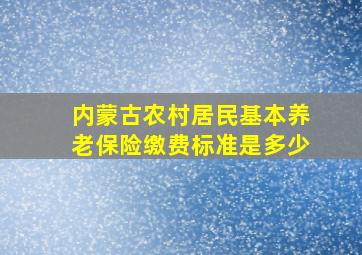 内蒙古农村居民基本养老保险缴费标准是多少