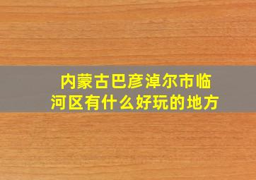 内蒙古巴彦淖尔市临河区有什么好玩的地方