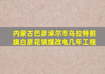 内蒙古巴彦淖尔市乌拉特前旗白彦花镇煤改电几年工程