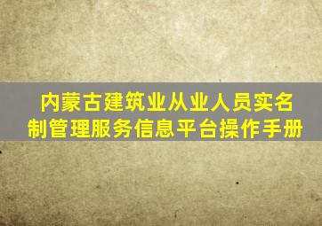 内蒙古建筑业从业人员实名制管理服务信息平台操作手册