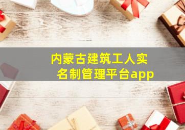 内蒙古建筑工人实名制管理平台app