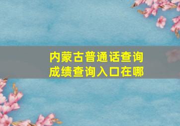 内蒙古普通话查询成绩查询入口在哪