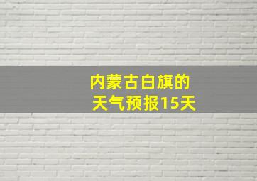 内蒙古白旗的天气预报15天