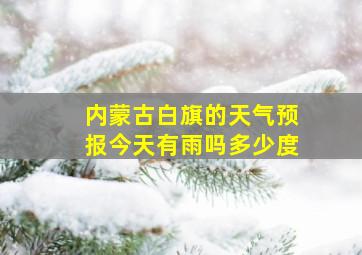 内蒙古白旗的天气预报今天有雨吗多少度