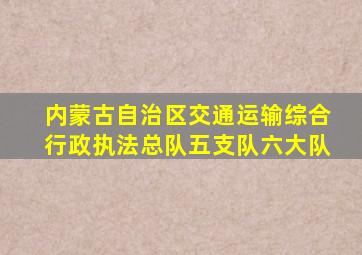 内蒙古自治区交通运输综合行政执法总队五支队六大队