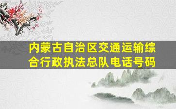 内蒙古自治区交通运输综合行政执法总队电话号码