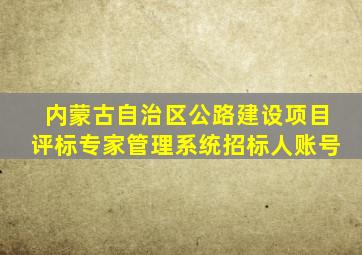 内蒙古自治区公路建设项目评标专家管理系统招标人账号