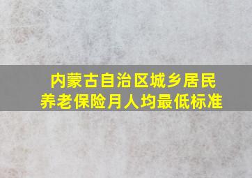 内蒙古自治区城乡居民养老保险月人均最低标准