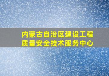 内蒙古自治区建设工程质量安全技术服务中心