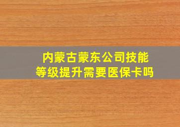 内蒙古蒙东公司技能等级提升需要医保卡吗