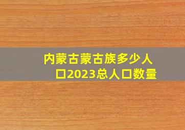 内蒙古蒙古族多少人口2023总人口数量