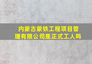 内蒙古蒙铁工程项目管理有限公司是正式工人吗