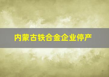 内蒙古铁合金企业停产