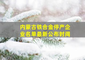 内蒙古铁合金停产企业名单最新公布时间