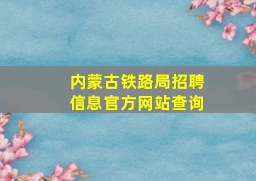 内蒙古铁路局招聘信息官方网站查询