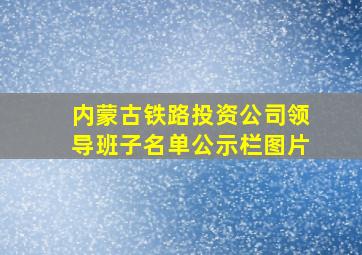 内蒙古铁路投资公司领导班子名单公示栏图片