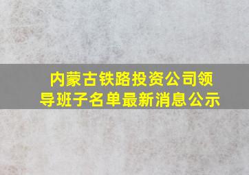 内蒙古铁路投资公司领导班子名单最新消息公示