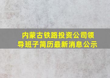 内蒙古铁路投资公司领导班子简历最新消息公示