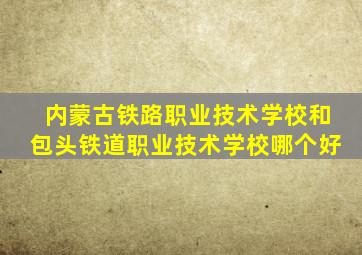 内蒙古铁路职业技术学校和包头铁道职业技术学校哪个好