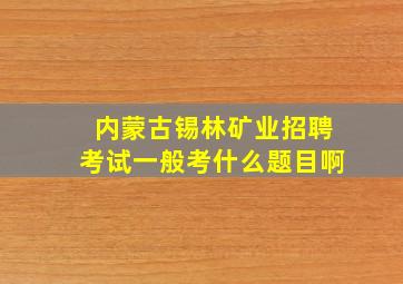 内蒙古锡林矿业招聘考试一般考什么题目啊