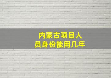 内蒙古项目人员身份能用几年