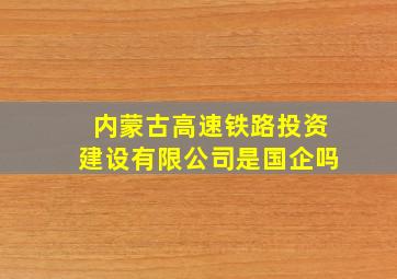 内蒙古高速铁路投资建设有限公司是国企吗