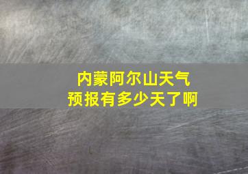 内蒙阿尔山天气预报有多少天了啊