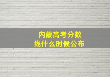 内蒙高考分数线什么时候公布