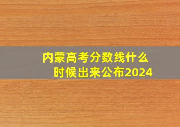 内蒙高考分数线什么时候出来公布2024