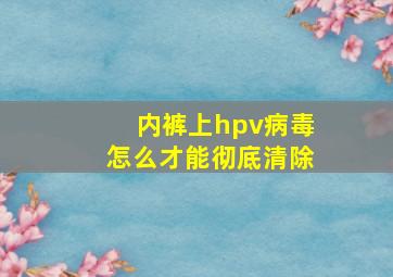 内裤上hpv病毒怎么才能彻底清除