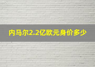 内马尔2.2亿欧元身价多少