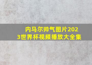 内马尔帅气图片2023世界杯视频播放大全集