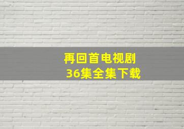 再回首电视剧36集全集下载