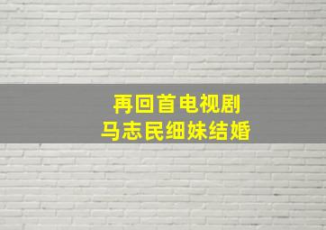 再回首电视剧马志民细妹结婚