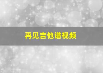 再见吉他谱视频