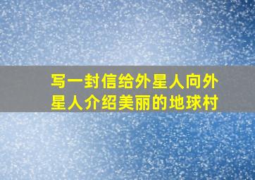 写一封信给外星人向外星人介绍美丽的地球村