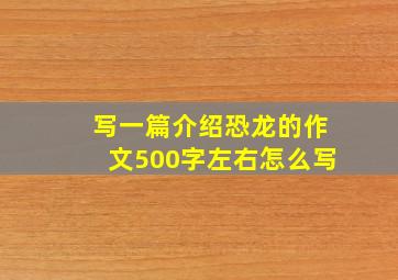 写一篇介绍恐龙的作文500字左右怎么写