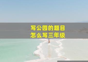 写公园的题目怎么写三年级