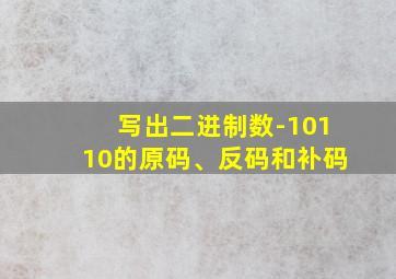 写出二进制数-10110的原码、反码和补码