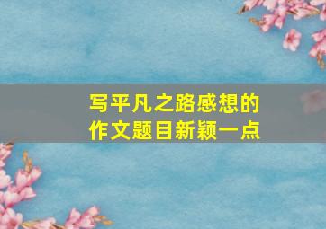 写平凡之路感想的作文题目新颖一点