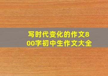 写时代变化的作文800字初中生作文大全