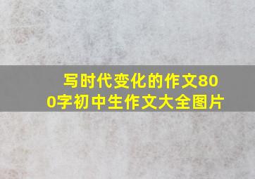 写时代变化的作文800字初中生作文大全图片